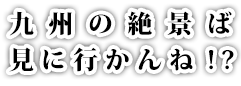 九州の絶景ば見に行かんね